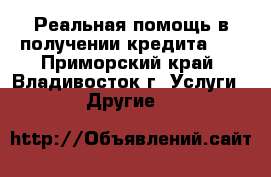 Реальная помощь в получении кредита!!! - Приморский край, Владивосток г. Услуги » Другие   